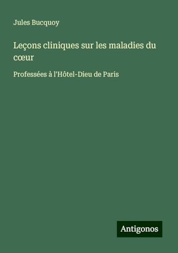 Leçons cliniques sur les maladies du c¿ur: Professées à l'Hôtel-Dieu de Paris von Antigonos Verlag