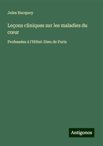 Leçons cliniques sur les maladies du c¿ur: Professées à l'Hôtel-Dieu de Paris von Antigonos Verlag