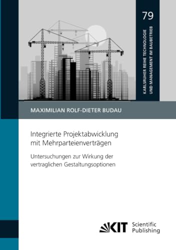 Integrierte Projektabwicklung mit Mehrparteienverträgen – Untersuchungen zur Wirkung der vertraglichen Gestaltungsoptionen (Karlsruher Reihe Technologie und Management im Baubetrieb, Band 79) von KIT Scientific Publishing