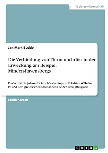 Die Verbindung von Thron und Altar in der Erweckung am Beispiel Minden-Ravensbergs: Das Verhältnis Johann Heinrich Volkenings zu Friedrich Wilhelm IV. ... Staat anhand seiner Predigttätigkeit