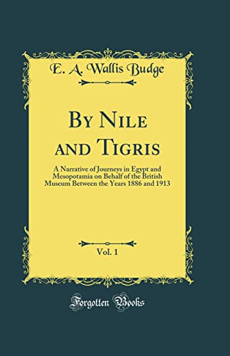 By Nile and Tigris, Vol. 1: A Narrative of Journeys in Egypt and Mesopotamia on Behalf of the British Museum Between the Years 1886 and 1913 (Classic Reprint)