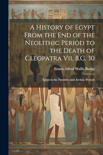 A History of Egypt From the End of the Neolithic Period to the Death of Cleopatra Vii, B.C. 30: Egypt in the Neolithic and Archaic Periods von Legare Street Press