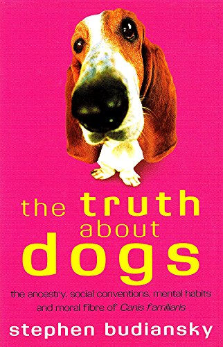 The Truth About Dogs: The Ancestry, Social Conventions, Mental Habits and Moral Fibre of Canis Familiaris