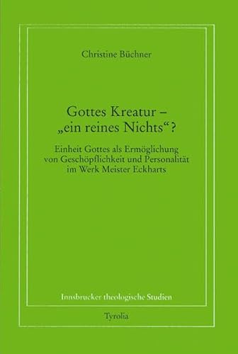 Gottes Kreatur - "ein reines Nichts"?: Einheit Gottes als Ermöglichung von Geschöpflichkeit und Personalität im Werk Meister Eckharts (Innsbrucker theologische Studien) von Tyrolia Verlagsanstalt Gm