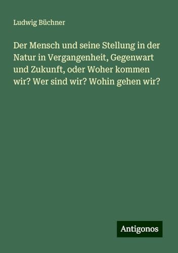 Der Mensch und seine Stellung in der Natur in Vergangenheit, Gegenwart und Zukunft, oder Woher kommen wir? Wer sind wir? Wohin gehen wir? Der Mensch und seine Stellung in der Natur in Vergangenheit, Gegenwart und Zukunft, oder Woher kommen wir? Wer sind wir? Wohin gehen wir?