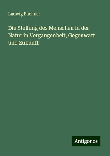 Die Stellung des Menschen in der Natur in Vergangenheit, Gegenwart und Zukunft Die Stellung des Menschen in der Natur in Vergangenheit, Gegenwart und Zukunft von Antigonos Verlag