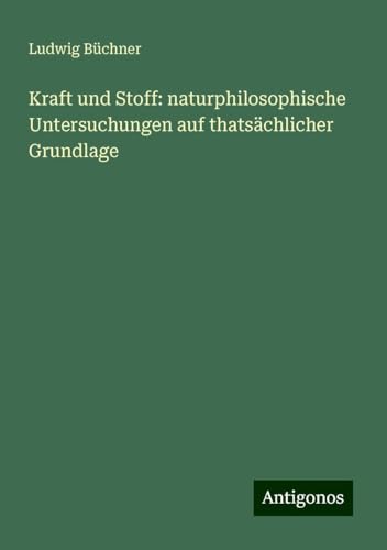 Kraft und Stoff: naturphilosophische Untersuchungen auf thatsächlicher Grundlage Kraft und Stoff: naturphilosophische Untersuchungen auf thatsächlicher Grundlage von Antigonos Verlag