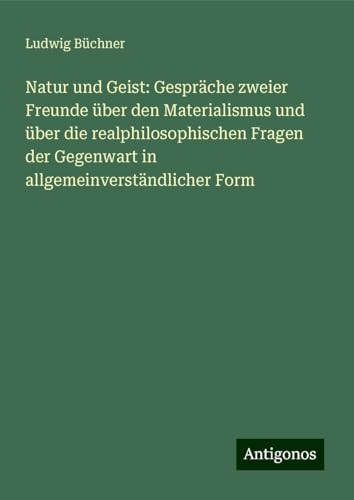 Natur und Geist: Gespräche zweier Freunde über den Materialismus und über die realphilosophischen Fragen der Gegenwart in allgemeinverständlicher Form Natur und Geist: Gespräche zweier Freunde über den Materialismus und über die realphilosophischen Fragen der Gegenwart in allgemeinverständlicher Form von Antigonos Verlag