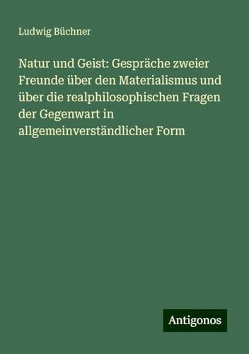 Natur und Geist: Gespräche zweier Freunde über den Materialismus und über die realphilosophischen Fragen der Gegenwart in allgemeinverständlicher Form Natur und Geist: Gespräche zweier Freunde über den Materialismus und über die realphilosophischen Fragen der Gegenwart in allgemeinverständlicher Form von Antigonos Verlag
