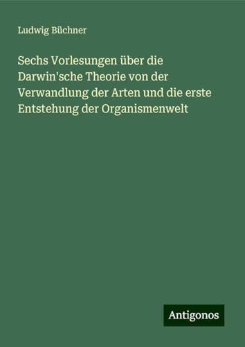 Sechs Vorlesungen über die Darwin'sche Theorie von der Verwandlung der Arten und die erste Entstehung der Organismenwelt Sechs Vorlesungen über die Darwin'sche Theorie von der Verwandlung der Arten und die erste Entstehung der Organismenwelt von Antigonos Verlag