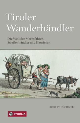 Tiroler Wanderhändler: Die Welt der Marktfahrer, Straßenhändler und Hausierer