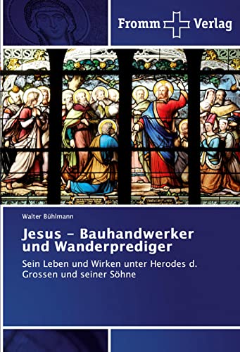 Jesus - Bauhandwerker und Wanderprediger: Sein Leben und Wirken unter Herodes d. Grossen und seiner Söhne von Fromm Verlag