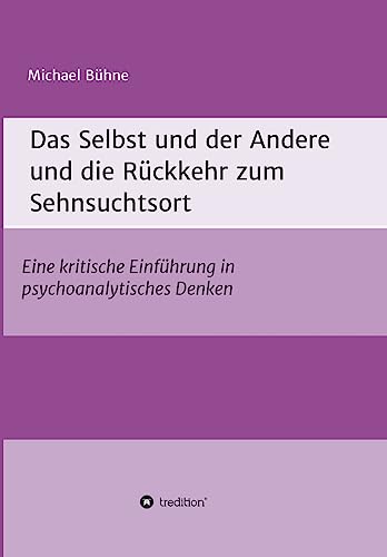 Das Selbst und der Andere und die Rückkehr zum Sehnsuchtsort: Eine kritische Einführung in psychoanalytisches Denken