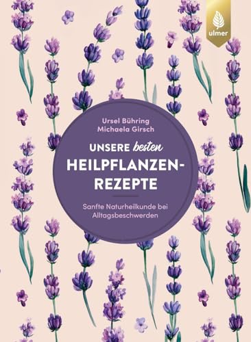 Unsere besten Heilpflanzenrezepte: Sanfte Naturheilkunde bei Alltagsbeschwerden. 122 bewährte Rezepte