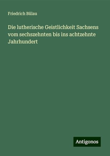 Die lutherische Geistlichkeit Sachsens vom sechszehnten bis ins achtzehnte Jahrhundert von Antigonos Verlag
