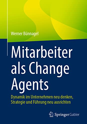 Mitarbeiter als Change Agents: Dynamik im Unternehmen neu denken, Strategie und Führung neu ausrichten von Springer Gabler