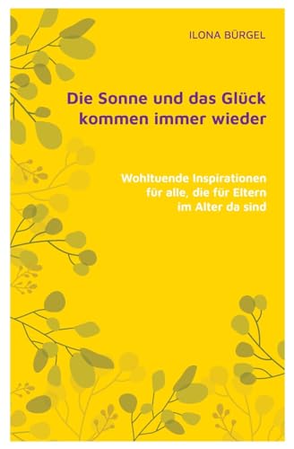 Die Sonne und das Glück kommen immer wieder: Wohltuende Inspirationen für alle, die für Eltern im Alter da sind