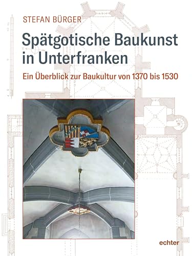 Spätgotische Baukunst in Unterfranken: Ein Überblick zur Baukultur von 1370 bis 1530 („Quellen und Forschungen zur Geschichte des Bistums und Hochstifts Würzburg“)