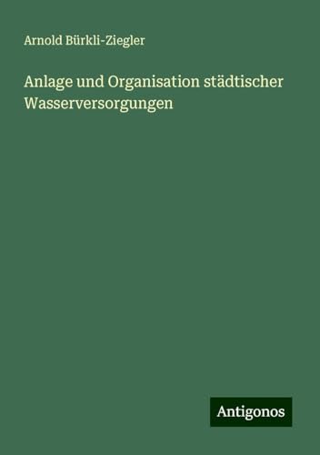 Anlage und Organisation städtischer Wasserversorgungen Anlage und Organisation städtischer Wasserversorgungen von Antigonos Verlag