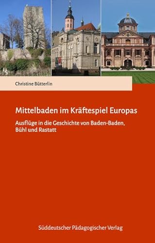 Mittelbaden im Kräftespiel Europas: Ausflüge in die Geschichte von Baden-Baden, Bühl und Rastatt von Süddeutscher Pädagogischer Verlag