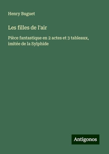 Les filles de l'air: Pièce fantastique en 2 actes et 3 tableaux, imitée de la Sylphide von Antigonos Verlag