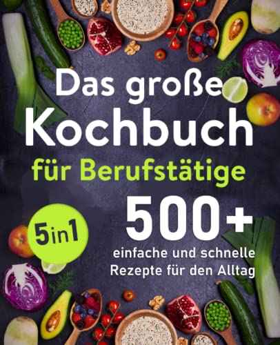 Das große Kochbuch für Berufstätige: 500 + schnelle und einfache Rezepte für den Alltag Das große Kochbuch für Berufstätige: 500 + schnelle und einfache Rezepte für den Alltag