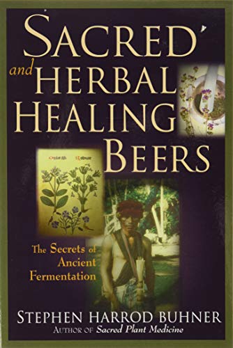 Sacred and Herbal Healing Beers: The Secrets of Ancient Fermentation Sacred and Herbal Healing Beers: The Secrets of Ancient Fermentation
