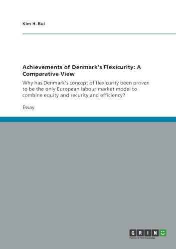Achievements of Denmark's Flexicurity: A Comparative View: Why has Denmark's concept of flexicurity been proven to be the only European labour market ... combine equity and security and efficiency? von GRIN Verlag