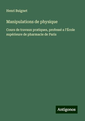 Manipulations de physique: Cours de travaux pratiques, professé a l'École supérieure de pharmacie de Paris von Antigonos Verlag