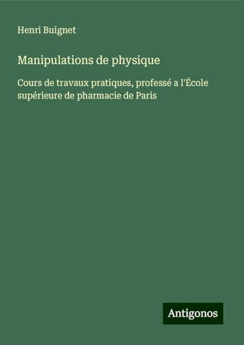 Manipulations de physique: Cours de travaux pratiques, professé a l'École supérieure de pharmacie de Paris von Antigonos Verlag