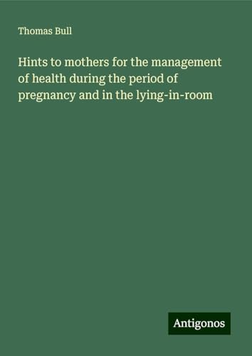 Hints to mothers for the management of health during the period of pregnancy and in the lying-in-room von Antigonos Verlag