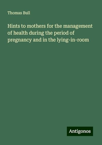 Hints to mothers for the management of health during the period of pregnancy and in the lying-in-room von Antigonos Verlag