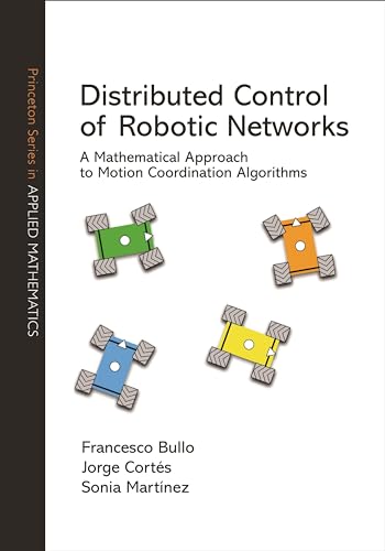 Distributed Control of Robotic Networks: A Mathematical Approach to Motion Coordination Algorithms a Mathematical Approach to Motion Coordination Algorithms (Princeton Series in Applied Mathematics)