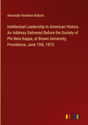 Intellectual Leadership in American History. An Address Delivered Before the Society of Phi Beta Kappa, at Brown University, Providence, June 15th, 1875