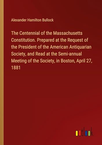 The Centennial of the Massachusetts Constitution. Prepared at the Request of the President of the American Antiquarian Society, and Read at the ... of the Society, in Boston, April 27, 1881 von Outlook Verlag