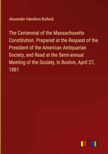 The Centennial of the Massachusetts Constitution. Prepared at the Request of the President of the American Antiquarian Society, and Read at the ... of the Society, in Boston, April 27, 1881 von Outlook Verlag