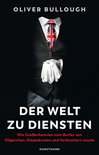 Der Welt zu Diensten: Wie Großbritannien zum Butler von Oligarchen, Kleptokraten, Steuerhinterziehern und Verbrechern wurde: Wie Großbritannien zum ... Kleptokraten und Verbrechern wurde von Kunstmann, A