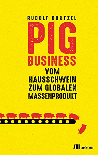 Pig Business: Vom Hausschwein zum globalen Massenprodukt. Nachhaltige Agrarwirtschaft, ethischer Fleischkonsum und seine Folgen für Umwelt, Wirtschaft und das Tierwohl