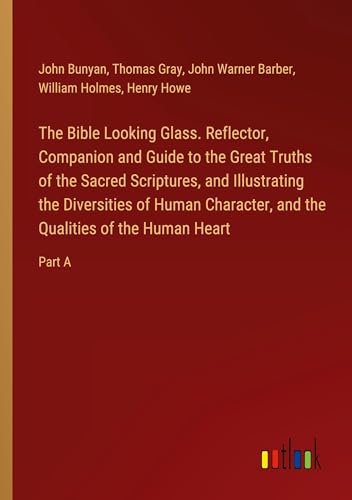 The Bible Looking Glass. Reflector, Companion and Guide to the Great Truths of the Sacred Scriptures, and Illustrating the Diversities of Human Character, and the Qualities of the Human Heart: Part A von Outlook Verlag