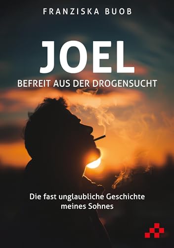 Joel – Befreit aus der Drogensucht: Die fast unglaubliche Geschichte meines Sohnes