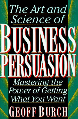 The Art and Science of Business Persuasion: Mastering the Power of Getting What You Want