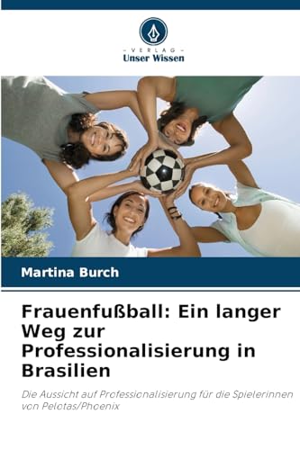 Frauenfußball: Ein langer Weg zur Professionalisierung in Brasilien: Die Aussicht auf Professionalisierung für die Spielerinnen von Pelotas/Phoenix von Verlag Unser Wissen