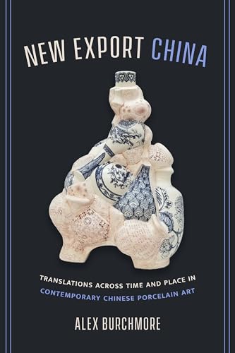 New Export China: Translations Across Time and Place in Contemporary Chinese Porcelain Art von University of California Press