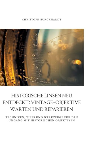 Historische Linsen neu entdeckt: Vintage-Objektive warten und reparieren: Techniken, Tipps und Werkzeuge für den Umgang mit historischen Objektiven von tredition