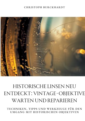 Historische Linsen neu entdeckt: Vintage-Objektive warten und reparieren: Techniken, Tipps und Werkzeuge für den Umgang mit historischen Objektiven Historische Linsen neu entdeckt: Vintage-Objektive warten und reparieren: Techniken, Tipps und Werkzeuge für den Umgang mit historischen Objektiven