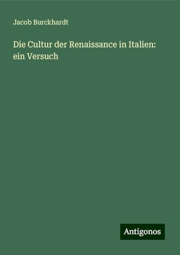 Die Cultur der Renaissance in Italien: ein Versuch Die Cultur der Renaissance in Italien: ein Versuch von Antigonos Verlag