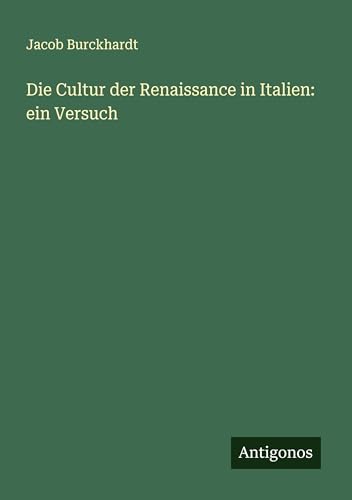 Die Cultur der Renaissance in Italien: ein Versuch Die Cultur der Renaissance in Italien: ein Versuch von Antigonos Verlag