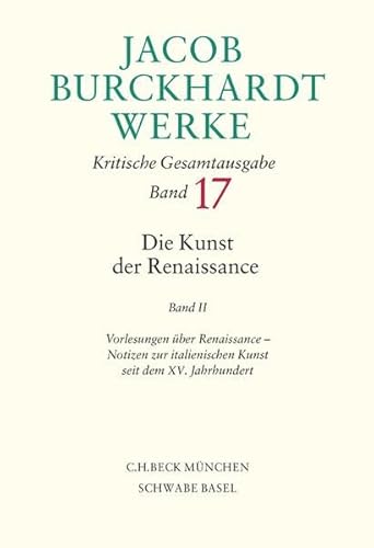 Jacob Burckhardt Werke Bd. 17: Die Kunst der Renaissance II: Vorlesungen über Renaissance, Notizen zur italienischen Kunst seit dem XV. Jahrhundert Jacob Burckhardt Werke Bd. 17: Die Kunst der Renaissance II: Vorlesungen über Renaissance, Notizen zur italienischen Kunst seit dem XV. Jahrhundert