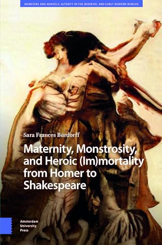 Maternity, Monstrosity, and Heroic (Im)Mortality from Homer to Shakespeare (Monsters and Marvels. Alterity in the Medieval and Early Modern Worlds) von Amsterdam University Press