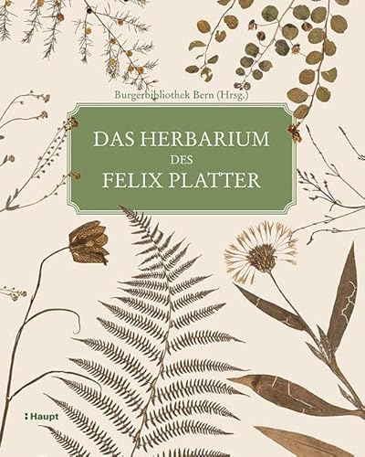 Das Herbarium des Felix Platter: Die älteste wissenschaftliche Pflanzensammlung der Schweiz von Haupt Verlag AG